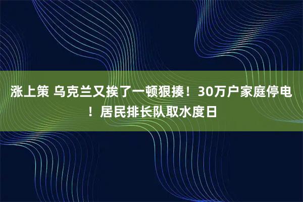 涨上策 乌克兰又挨了一顿狠揍！30万户家庭停电！居民排长队取水度日